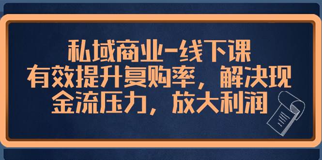 私域商业-线下课，有效提升复购率，解决现金流压力，放大利润-优优资源网