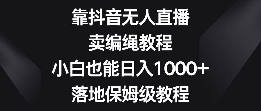 靠抖音无人直播，卖编绳教程，小白也能日入1000 ，落地保姆级教程-优优资源网