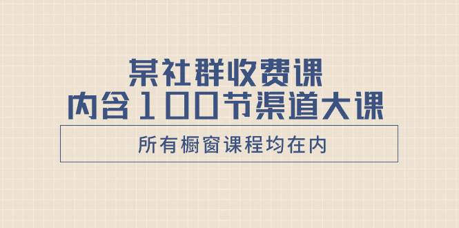 某社群收费课内含100节渠道大课（所有橱窗课程均在内）-优优资源网