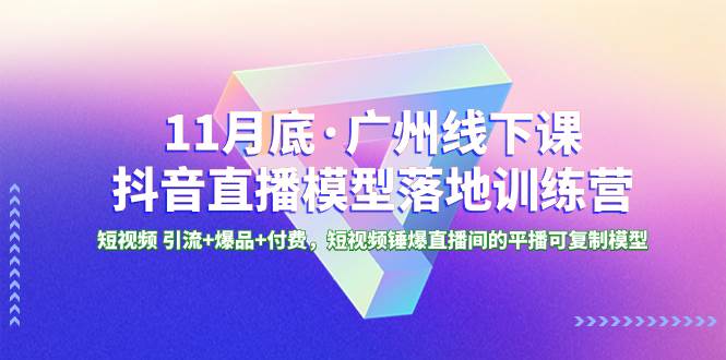 11月底·广州线下课抖音直播模型落地特训营，短视频 引流 爆品 付费，短视频锤爆直播间的平播可复制模型-优优资源网