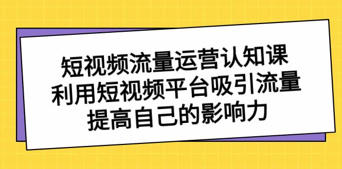 短视频流量-运营认知课，利用短视频平台吸引流量，提高自己的影响力-优优资源网