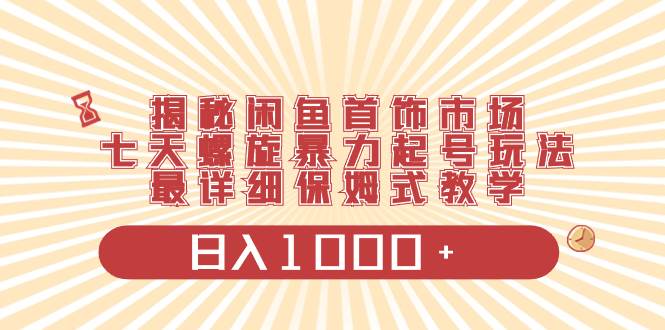 揭秘闲鱼首饰市场，七天螺旋暴力起号玩法，最详细保姆式教学，日入1000+-优优资源网