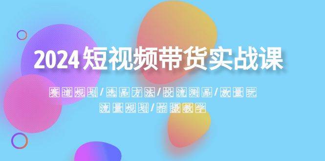 2024短视频带货实战课：赛道规划·选品方法·投流测品·放量玩法·流量规划-优优资源网