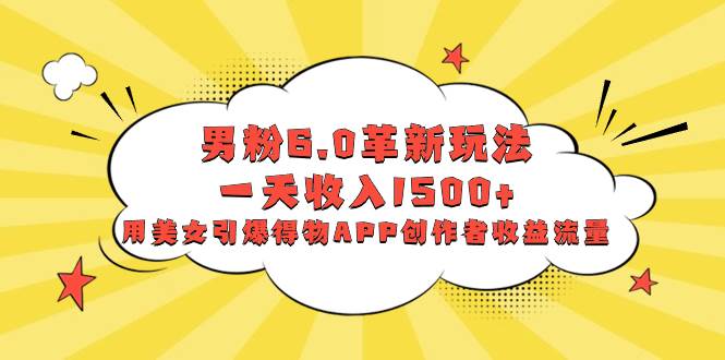 男粉6.0革新玩法，一天收入1500+，用美女引爆得物APP创作者收益流量-优优资源网