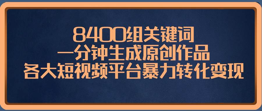 8400组关键词，一分钟生成原创作品，各大短视频平台暴力转化变现-优优资源网