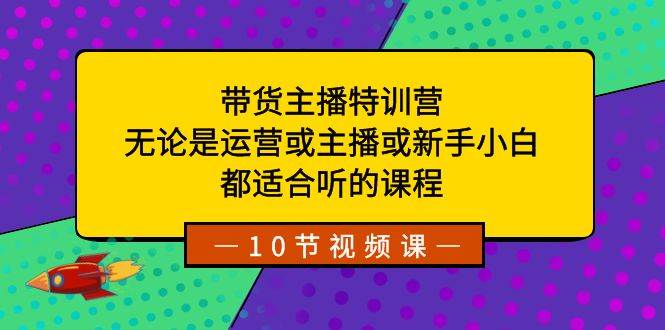带货主播特训营：无论是运营或主播或新手小白，都适合听的课程-优优资源网