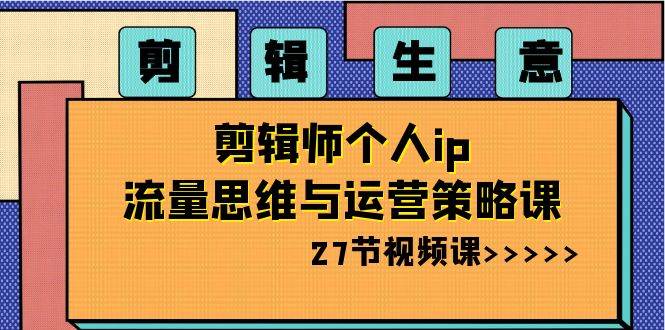 剪辑生意-剪辑师个人ip流量思维与运营策略课（27节视频课）-优优资源网