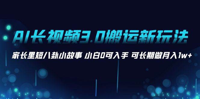 AI长视频3.0搬运新玩法 家长里短八卦小故事 小白0可入手 可长期做月入1w+-优优资源网