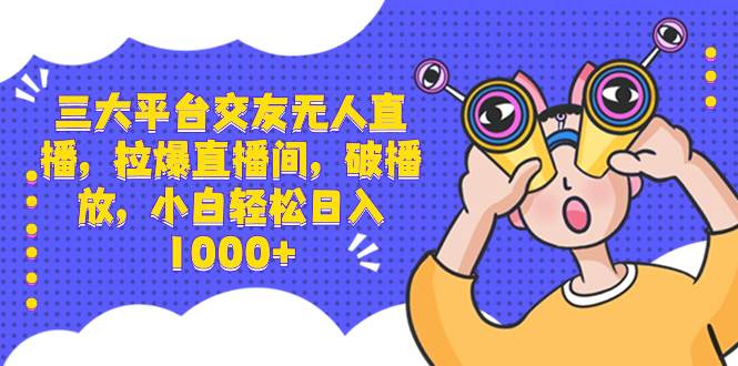 三大平台交友无人直播，拉爆直播间，破播放，小白轻松日入1000+-优优资源网