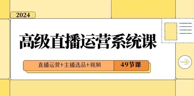 2024高级直播·运营系统课，直播运营+主播选品+视频（49节课）-优优资源网