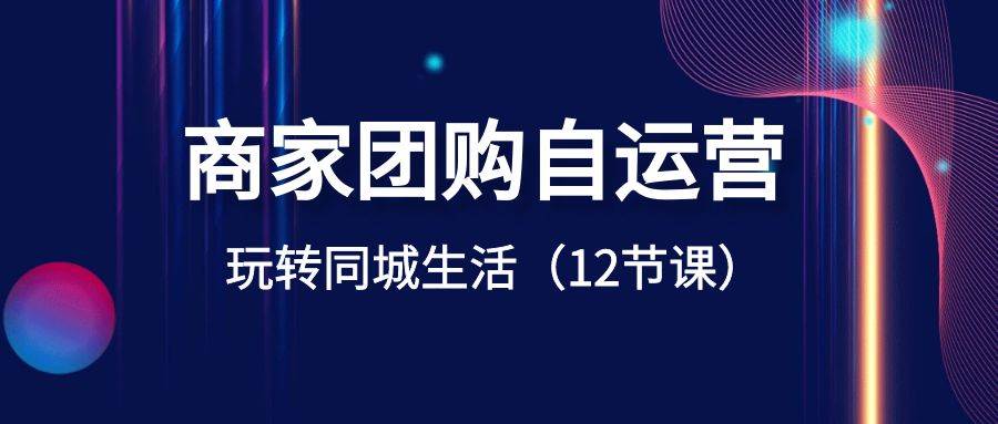 商家团购自运营-玩转同城生活（12节课）-优优资源网