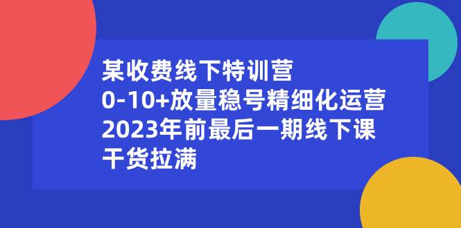某收费线下特训营：0-10+放量稳号精细化运营，2023年前最后一期线下课，干货拉满-优优资源网