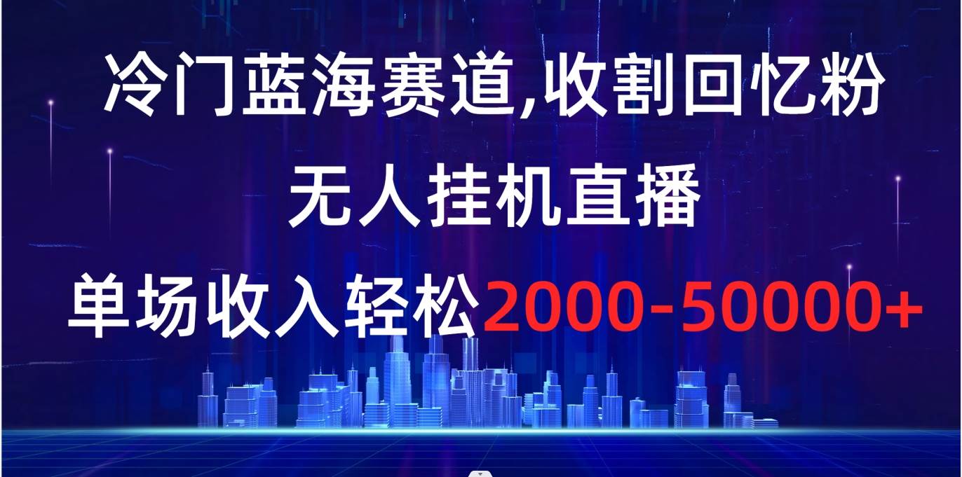 冷门蓝海赛道，收割回忆粉，无人挂机直播，单场收入轻松2000-5w+-优优资源网
