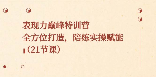 表现力巅峰特训营，全方位打造，陪练实操赋能（21节课）-优优资源网