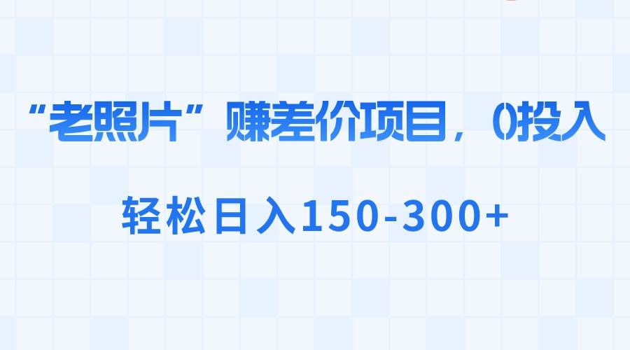 “老照片”赚差价，0投入，轻松日入150-300+-优优资源网