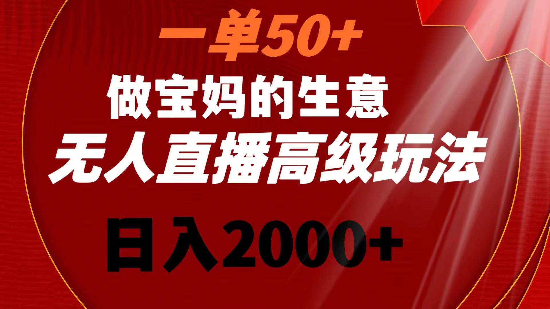 一单50+做宝妈的生意 无人直播高级玩法 日入2000+-优优资源网