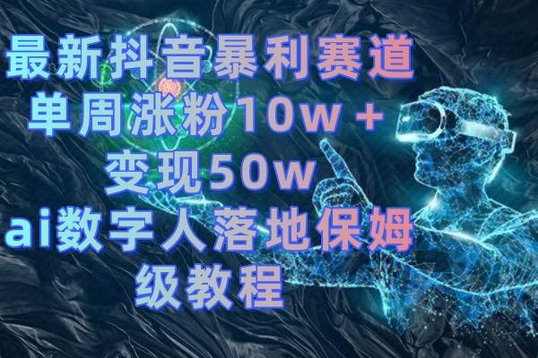 最新抖音暴利赛道，单周涨粉10w＋变现50w的ai数字人落地保姆级教程-优优资源网