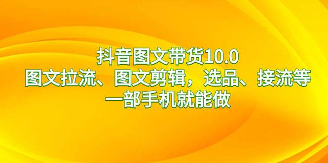抖音图文带货10.0，图文拉流、图文剪辑，选品、接流等，一部手机就能做-优优资源网