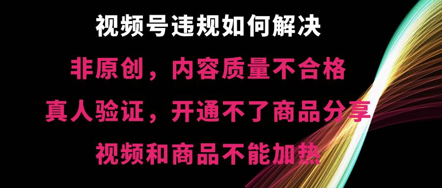 视频号【非原创，内容质量不合格，真人验证，开通不了商品分享功能，视频和商品不能加热】违规如何解决-优优资源网