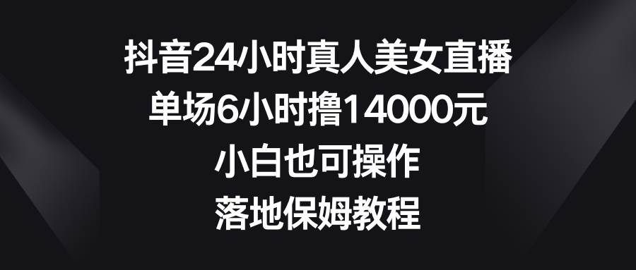 抖音24小时真人美女直播，单场6小时撸14000元，小白也可操作，落地保姆教程-优优资源网