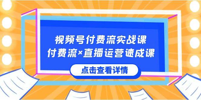 视频号付费流实战课，付费流×直播运营速成课，让你快速掌握视频号核心运..-优优资源网