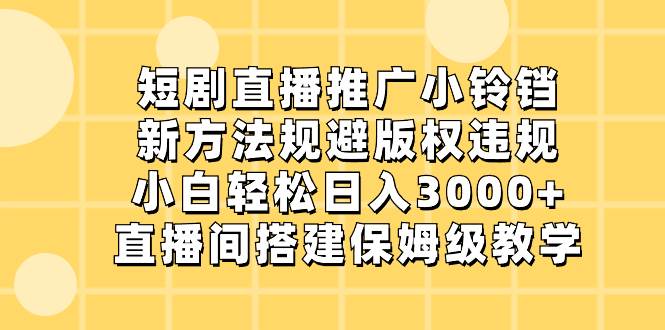 短剧直播推广小铃铛，新方法规避版权违规，小白轻松日入3000+，直播间搭...-优优资源网
