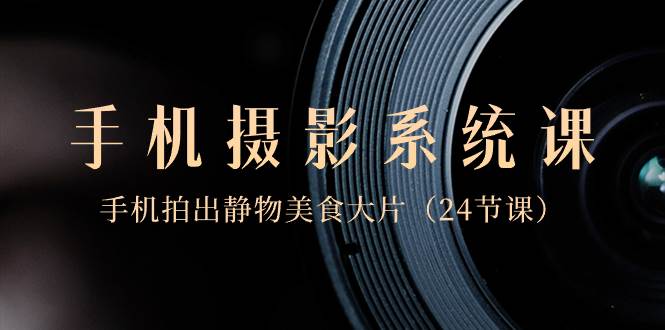 0基础-手机摄影系统课，手机拍出静物美食大片（24节课）-优优资源网