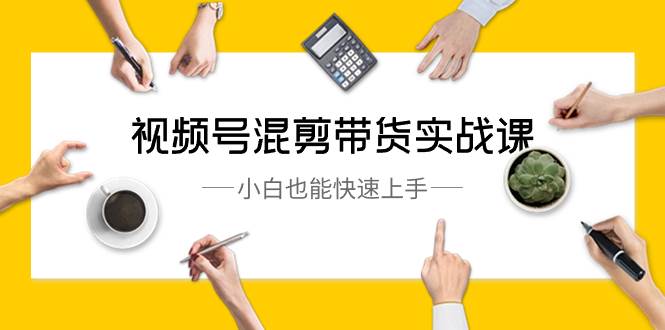 视频号-混剪带货实战课，小白也能快速上手（10节课）-优优资源网