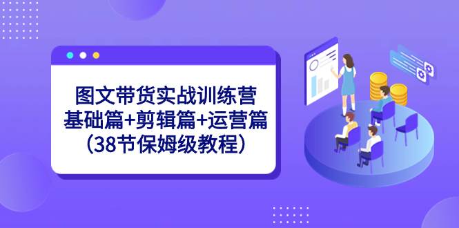 图文带货实战训练营：基础篇+剪辑篇+运营篇（38节保姆级教程）-优优资源网