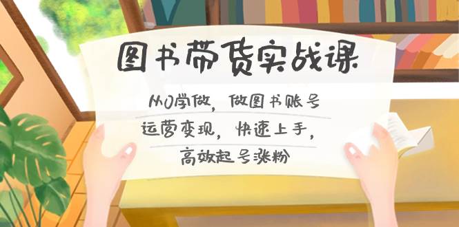 图书带货实战课2.0，从0学做，做图书账号运营变现，快速上手，高效起号涨粉-优优资源网