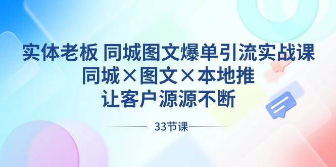 实体老板 同城图文爆单引流实战课，同城×图文×本地推，让客户源源不断-优优资源网