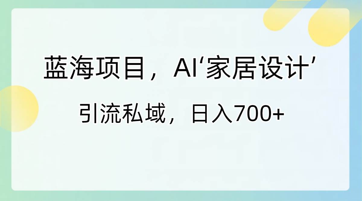 蓝海项目，AI‘家居设计’ 引流私域，日入700+-优优资源网