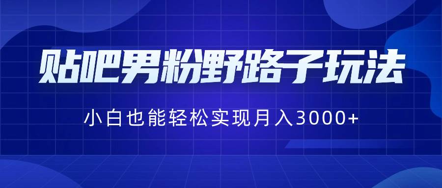 贴吧男粉野路子玩法，小白也能轻松实现月入3000+-优优资源网