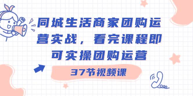 同城生活商家团购运营实战，看完课程即可实操团购运营（37节课）-优优资源网