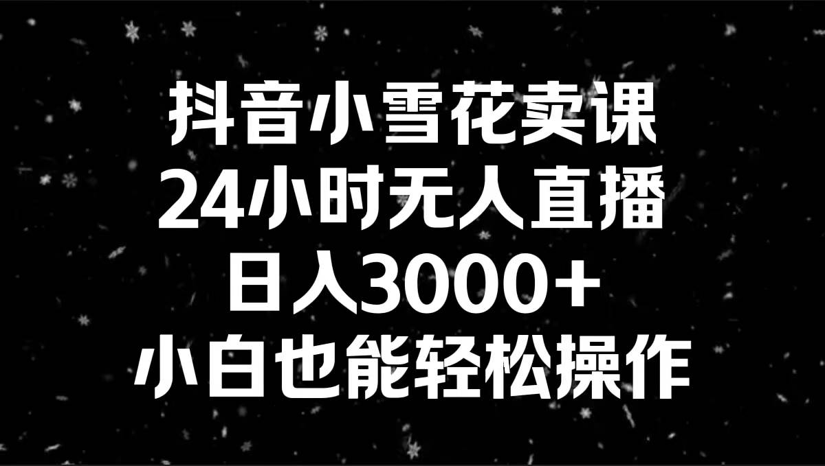 抖音小雪花卖课，24小时无人直播，日入3000+，小白也能轻松操作-优优资源网