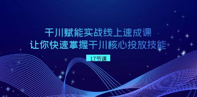 千川 赋能实战线上速成课，让你快速掌握干川核心投放技能-优优资源网