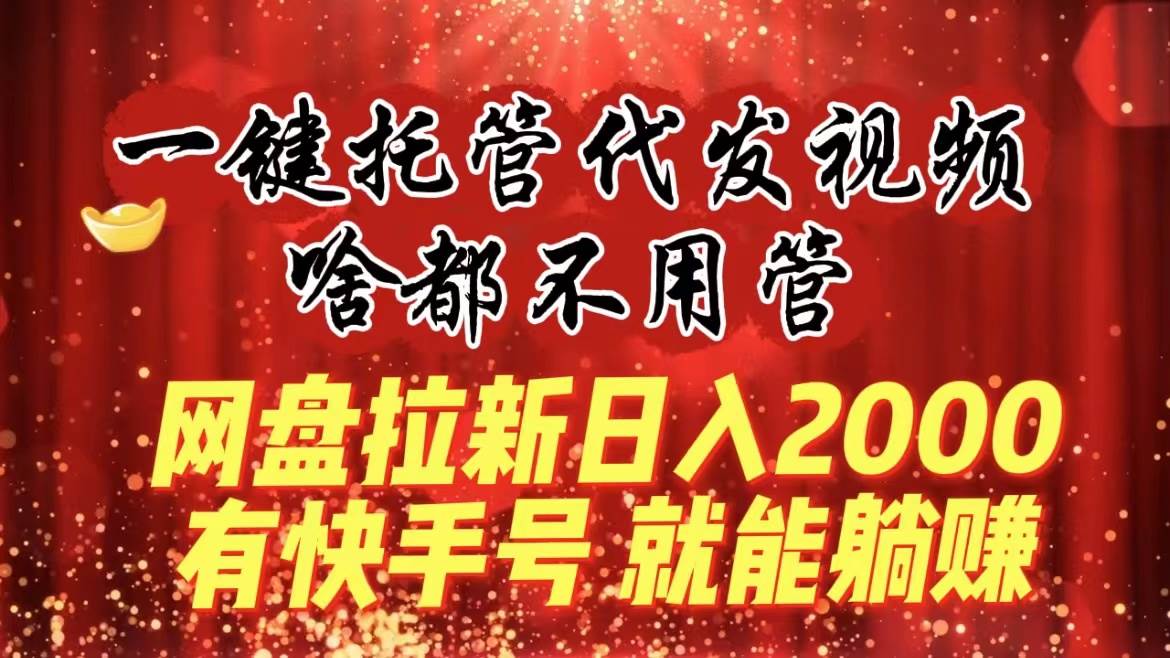 一键托管代发视频，啥都不用管，网盘拉新日入2000+，有快手号就能躺赚-优优资源网