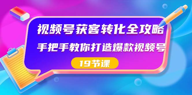 视频号-获客转化全攻略，手把手教你打造爆款视频号（19节课）-优优资源网