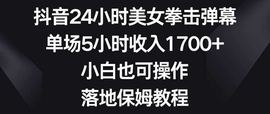 抖音24小时美女拳击弹幕，单场5小时收入1700+，小白也可操作，落地保姆教程-优优资源网