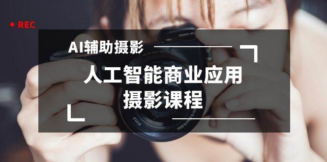 2024年AI辅助摄影人工智能商业应用摄影课程（37节课）-优优资源网