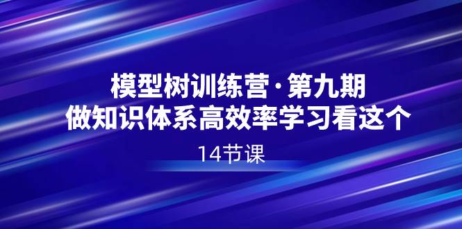 模型树特训营·第九期，做知识体系高效率学习看这个（14节课）-优优资源网