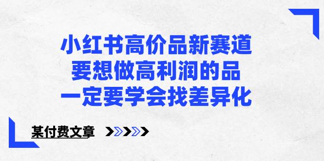 小红书高价品新赛道，要想做高利润的品，一定要学会找差异化【某付费文章】-优优资源网