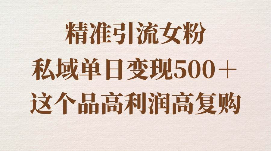 精准引流女粉，私域单日变现500＋，高利润高复购，保姆级实操教程分享-优优资源网