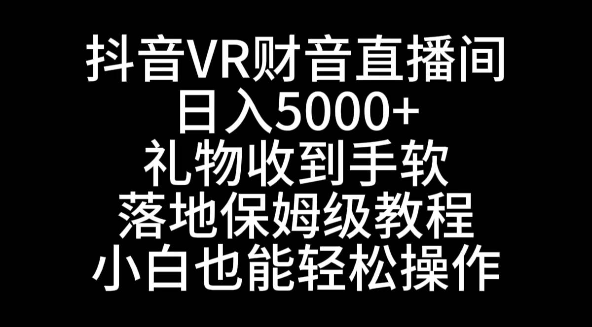 抖音VR财神直播间，日入5000+，礼物收到手软，落地式保姆级教程，小白也...-优优资源网
