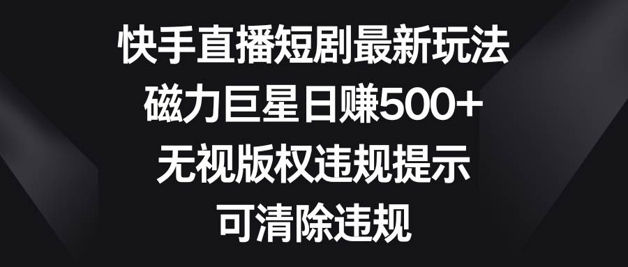 快手直播短剧最新玩法，磁力巨星日赚500+，无视版权违规提示，可清除违规-优优资源网