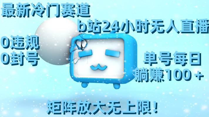 最新冷门赛道，b站24小时无人直播，0违规0封号，单号每日躺赚100＋，矩阵放大无上限！-优优资源网