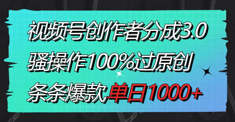 视频号创作者分成3.0玩法，骚操作100%过原创，条条爆款，单日1000+-优优资源网
