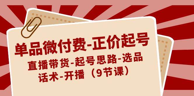 单品微付费-正价起号：直播带货-起号思路-选品-话术-开播（9节课）-优优资源网
