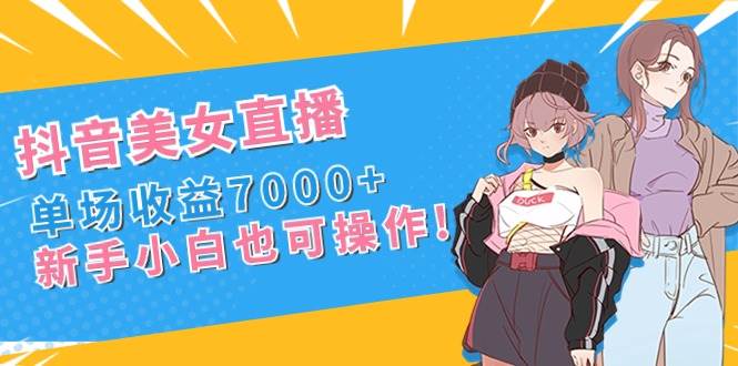 抖音美女直播，单场收益7000+,新手小白也可操作-优优资源网