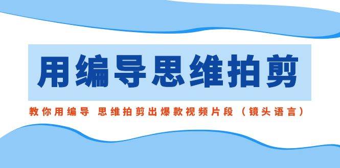 用编导的思维拍剪，教你用编导 思维拍剪出爆款视频片段（镜头语言）-优优资源网